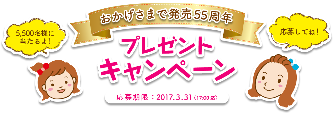 おかげさまで発売55周年プレゼントキャンペーン 応募期間：2017.3.31 （17:00迄）5,500名様に当たるよ！応募してね！