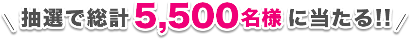 抽選で総計5,500名様に当たる!!