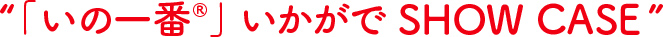 "「いのいち」いかがでSHOW CASE!"