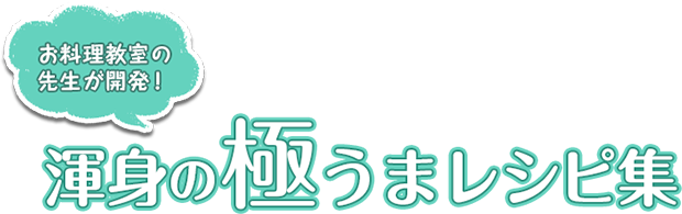 お料理教室の先生が開発！渾身の極うまレシピ集