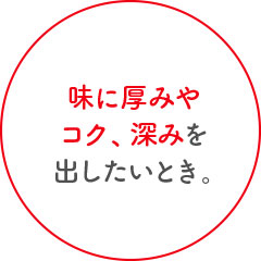 味に厚みやコク、深みを出したいとき。